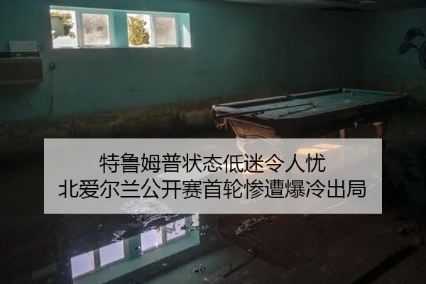 特鲁姆普状态低迷令人忧 北爱尔兰公开赛首轮惨遭爆冷出局