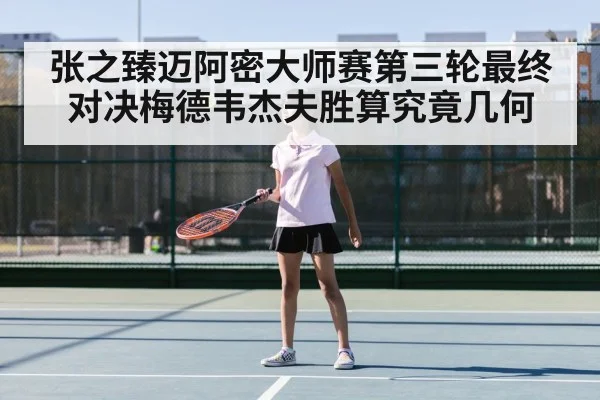 张之臻迈阿密大师赛第三轮最终对决梅德韦杰夫胜算究竟几何
