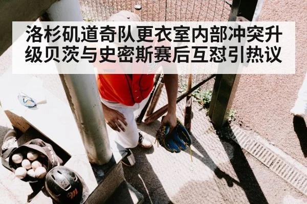 洛杉矶道奇队更衣室内部冲突升级贝茨与史密斯赛后互怼引热议