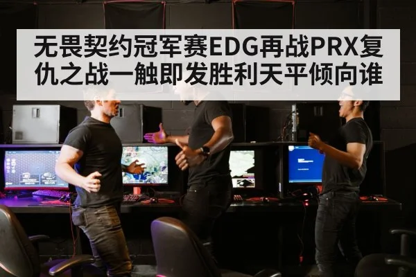 无畏契约冠军赛EDG再战PRX复仇之战一触即发胜利天平倾向谁